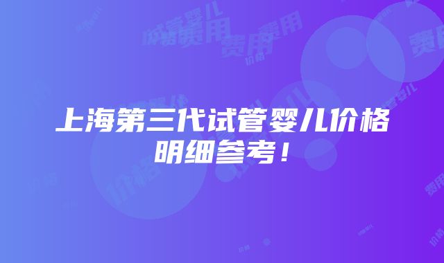 上海第三代试管婴儿价格明细参考！