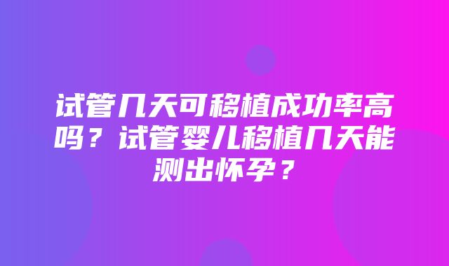 试管几天可移植成功率高吗？试管婴儿移植几天能测出怀孕？