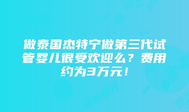 做泰国杰特宁做第三代试管婴儿很受欢迎么？费用约为3万元！