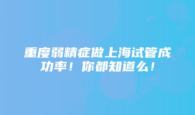 重度弱精症做上海试管成功率！你都知道么！