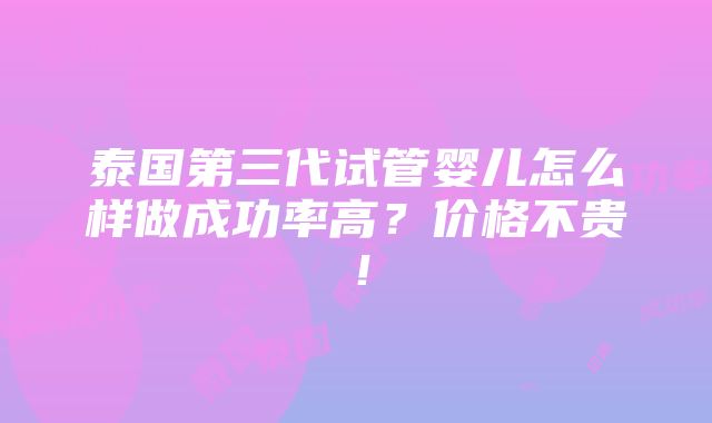 泰国第三代试管婴儿怎么样做成功率高？价格不贵！