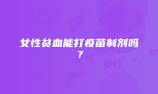 女性贫血能打疫苗制剂吗？