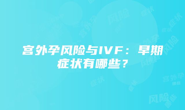 宫外孕风险与IVF：早期症状有哪些？