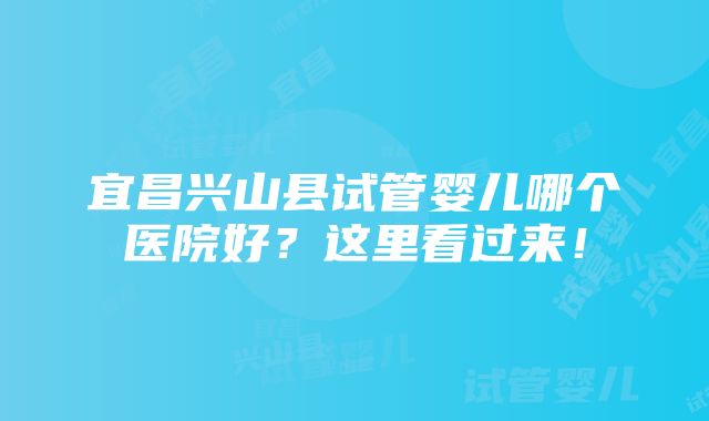 宜昌兴山县试管婴儿哪个医院好？这里看过来！