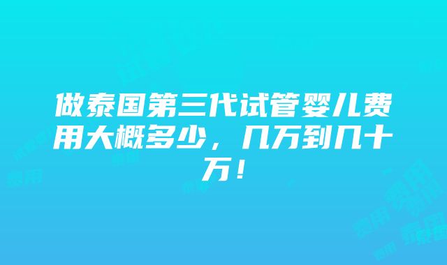 做泰国第三代试管婴儿费用大概多少，几万到几十万！