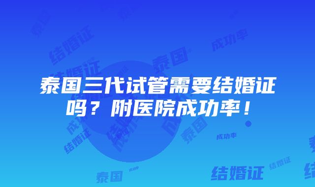 泰国三代试管需要结婚证吗？附医院成功率！