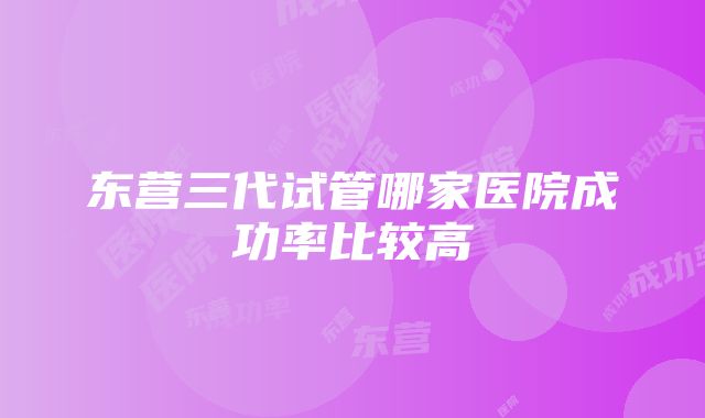 东营三代试管哪家医院成功率比较高