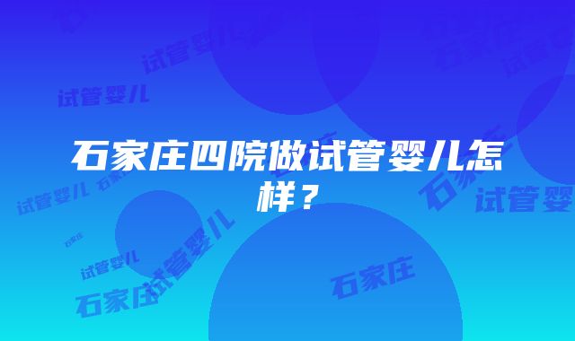 石家庄四院做试管婴儿怎样？