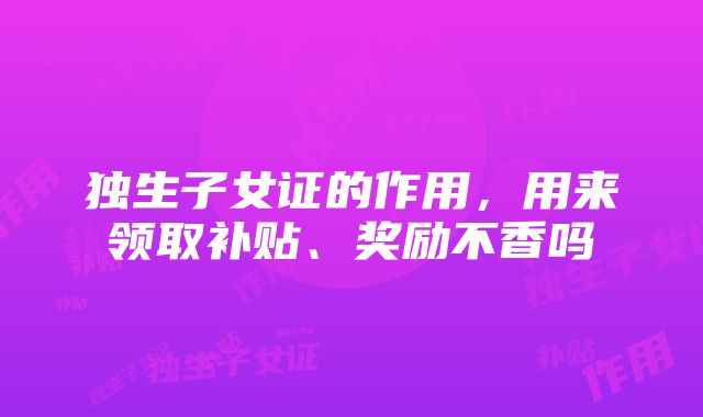 独生子女证的作用，用来领取补贴、奖励不香吗