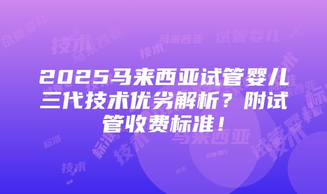 2025马来西亚试管婴儿三代技术优劣解析？附试管收费标准！