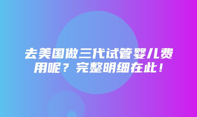 去美国做三代试管婴儿费用呢？完整明细在此！