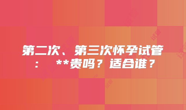 第二次、第三次怀孕试管： **贵吗？适合谁？