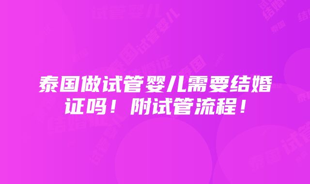 泰国做试管婴儿需要结婚证吗！附试管流程！