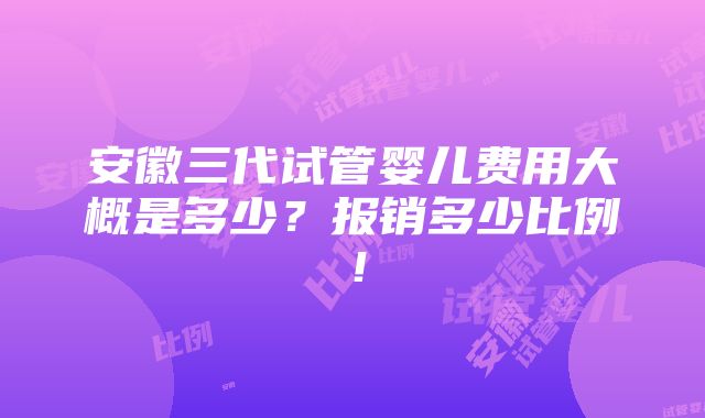 安徽三代试管婴儿费用大概是多少？报销多少比例！