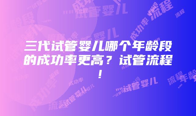 三代试管婴儿哪个年龄段的成功率更高？试管流程！