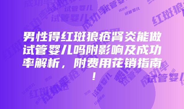 男性得红斑狼疮肾炎能做试管婴儿吗附影响及成功率解析，附费用花销指南！