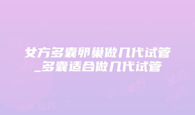 女方多囊卵巢做几代试管_多囊适合做几代试管