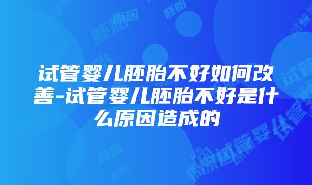 试管婴儿胚胎不好如何改善-试管婴儿胚胎不好是什么原因造成的