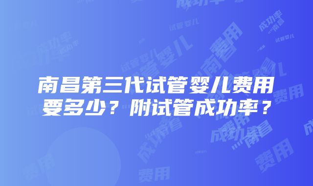 南昌第三代试管婴儿费用要多少？附试管成功率？