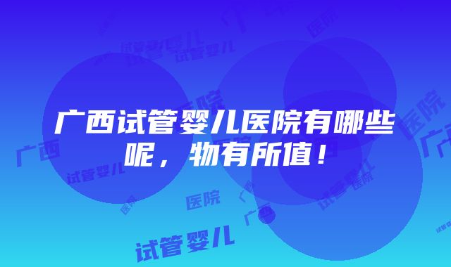 广西试管婴儿医院有哪些呢，物有所值！