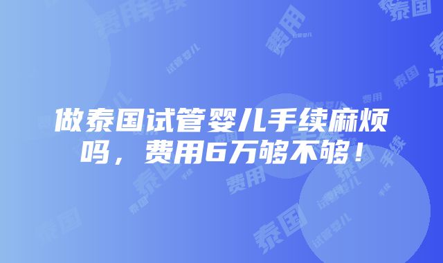 做泰国试管婴儿手续麻烦吗，费用6万够不够！