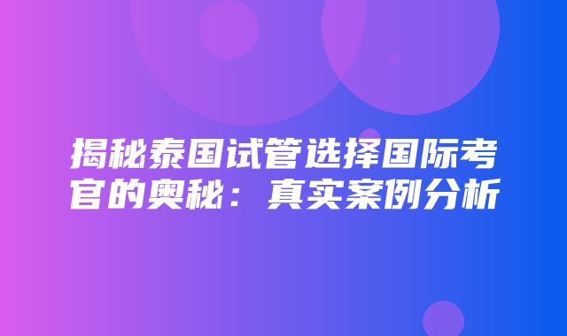 揭秘泰国试管选择国际考官的奥秘：真实案例分析