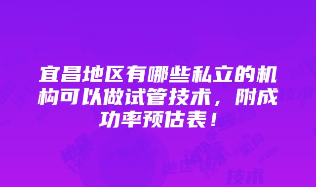 宜昌地区有哪些私立的机构可以做试管技术，附成功率预估表！