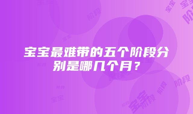 宝宝最难带的五个阶段分别是哪几个月？