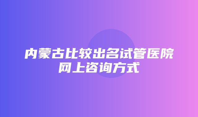 内蒙古比较出名试管医院网上咨询方式