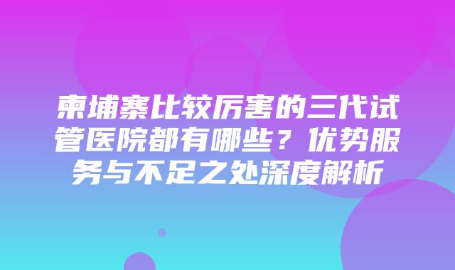 柬埔寨比较厉害的三代试管医院都有哪些？优势服务与不足之处深度解析