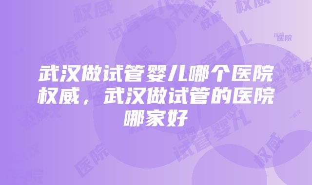 武汉做试管婴儿哪个医院权威，武汉做试管的医院哪家好