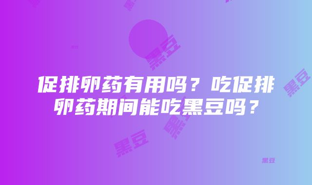 促排卵药有用吗？吃促排卵药期间能吃黑豆吗？