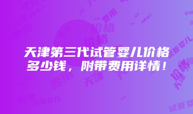 天津第三代试管婴儿价格多少钱，附带费用详情！