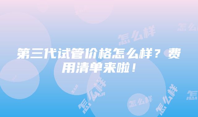 第三代试管价格怎么样？费用清单来啦！