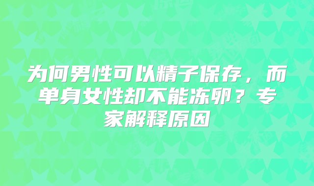 为何男性可以精子保存，而单身女性却不能冻卵？专家解释原因