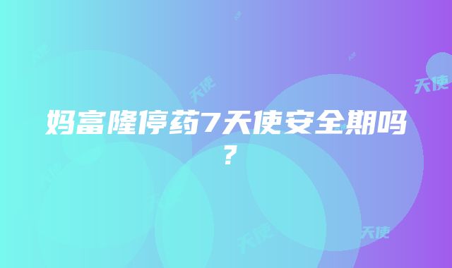 妈富隆停药7天使安全期吗？