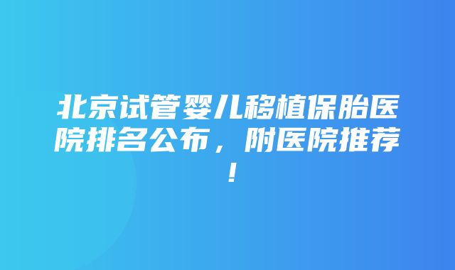 北京试管婴儿移植保胎医院排名公布，附医院推荐！