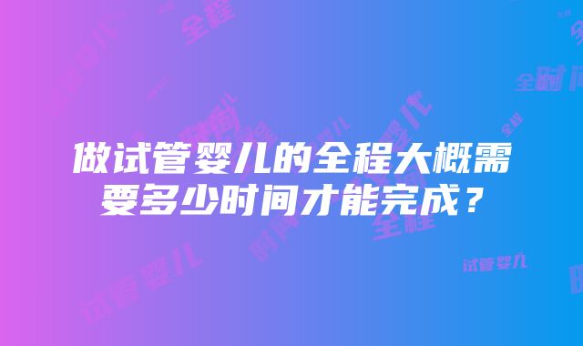 做试管婴儿的全程大概需要多少时间才能完成？