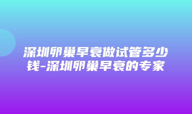 深圳卵巢早衰做试管多少钱-深圳卵巢早衰的专家