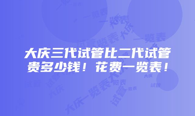 大庆三代试管比二代试管贵多少钱！花费一览表！