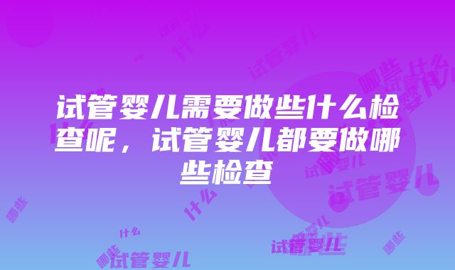 试管婴儿需要做些什么检查呢，试管婴儿都要做哪些检查