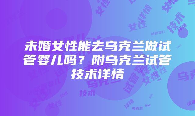 未婚女性能去乌克兰做试管婴儿吗？附乌克兰试管技术详情