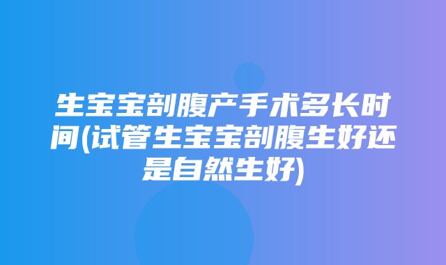 生宝宝剖腹产手术多长时间(试管生宝宝剖腹生好还是自然生好)