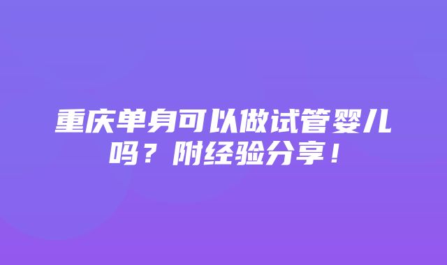 重庆单身可以做试管婴儿吗？附经验分享！