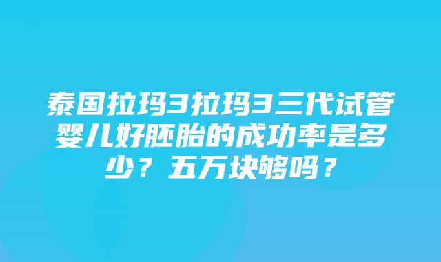 泰国拉玛3拉玛3三代试管婴儿好胚胎的成功率是多少？五万块够吗？