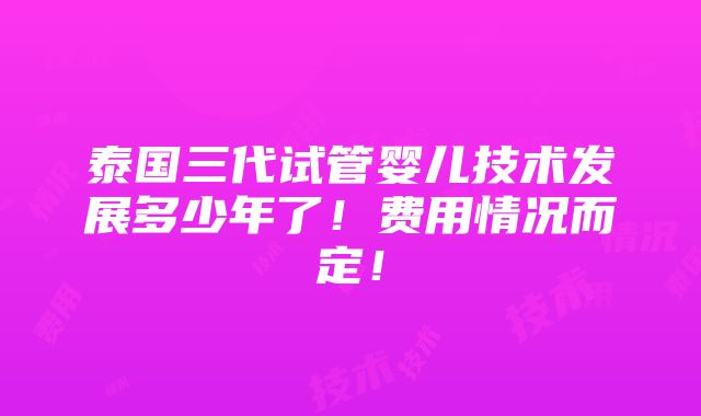 泰国三代试管婴儿技术发展多少年了！费用情况而定！