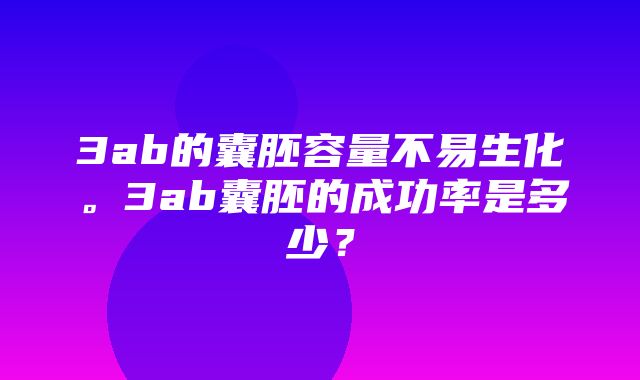 3ab的囊胚容量不易生化。3ab囊胚的成功率是多少？