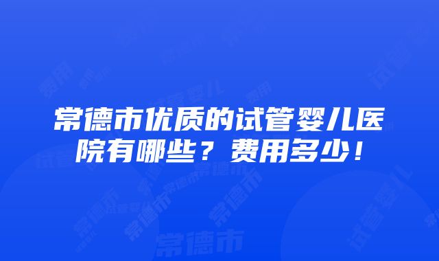 常德市优质的试管婴儿医院有哪些？费用多少！