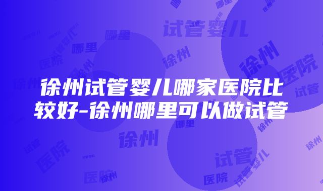 徐州试管婴儿哪家医院比较好-徐州哪里可以做试管