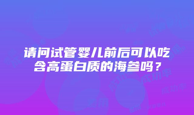 请问试管婴儿前后可以吃含高蛋白质的海参吗？